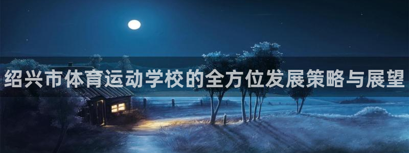 vsport体育官网下载:绍兴市体育运动学校的全方位发展策略